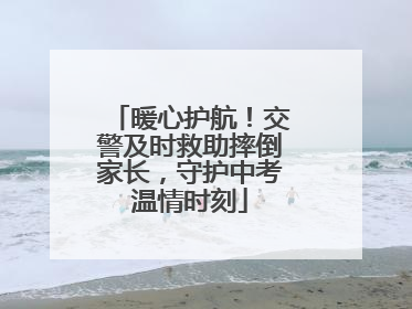 暖心护航！交警及时救助摔倒家长，守护中考温情时刻