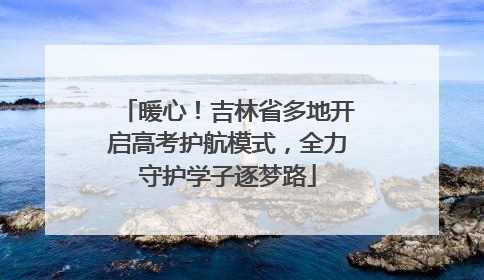 暖心！吉林省多地开启高考护航模式，全力守护学子逐梦路