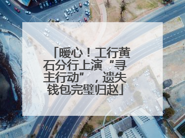 暖心！工行黄石分行上演“寻主行动”，遗失钱包完璧归赵