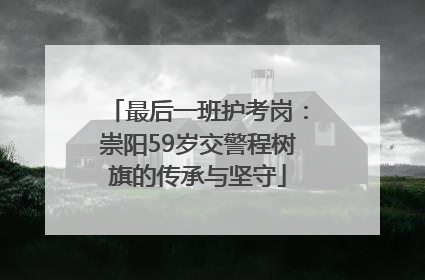 最后一班护考岗：崇阳59岁交警程树旗的传承与坚守