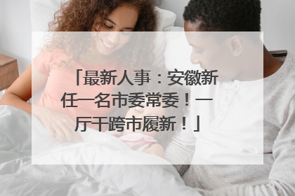 最新人事：安徽新任一名市委常委！一厅干跨市履新！