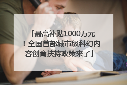 最高补贴1000万元！全国首部城市级科幻内容创育扶持政策来了