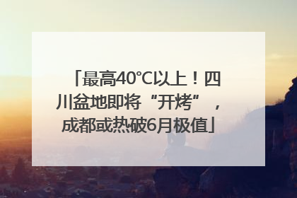 最高40℃以上！四川盆地即将“开烤”，成都或热破6月极值