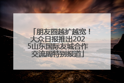 朋友圈越扩越宽！大众日报推出2025山东国际友城合作交流周特别报道