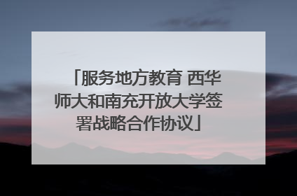 服务地方教育 西华师大和南充开放大学签署战略合作协议