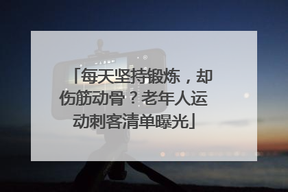 每天坚持锻炼，却伤筋动骨？老年人运动刺客清单曝光