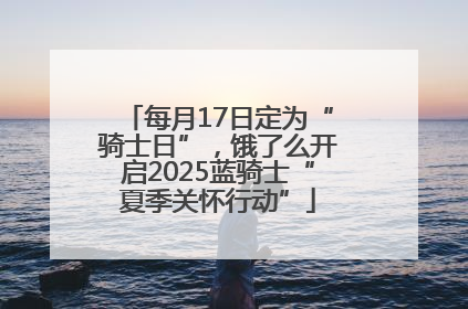 每月17日定为“骑士日”，饿了么开启2025蓝骑士“夏季关怀行动”
