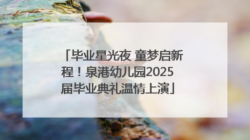 毕业星光夜 童梦启新程！泉港幼儿园2025届毕业典礼温情上演