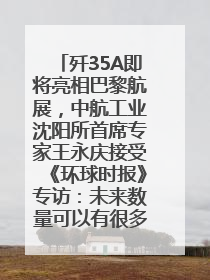 歼35A即将亮相巴黎航展，中航工业沈阳所首席专家王永庆接受《环球时报》专访：未来数量可以有很多