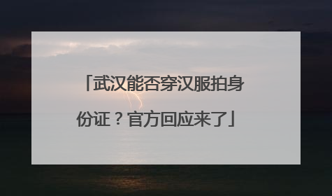 武汉能否穿汉服拍身份证？官方回应来了
