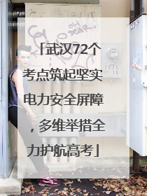 武汉72个考点筑起坚实电力安全屏障，多维举措全力护航高考