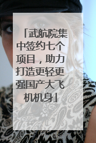 武航院集中签约七个项目，助力打造更轻更强国产大飞机机身