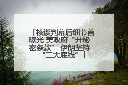 核谈判幕后细节首曝光 美政府“开秘密条款” 伊朗坚持“三大底线”