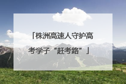 株洲高速人守护高考学子“赶考路”