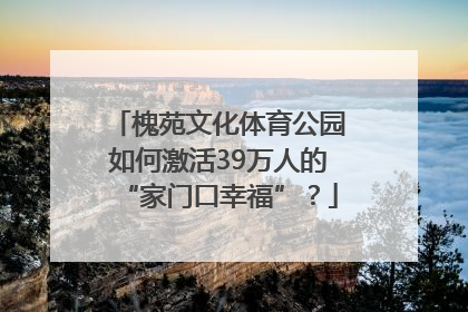 槐苑文化体育公园如何激活39万人的“家门口幸福”？