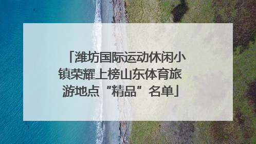 潍坊国际运动休闲小镇荣耀上榜山东体育旅游地点“精品”名单