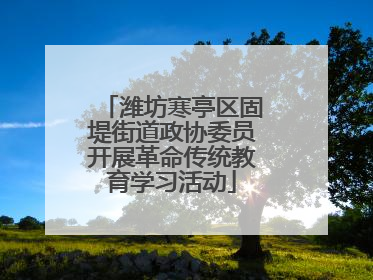 潍坊寒亭区固堤街道政协委员开展革命传统教育学习活动