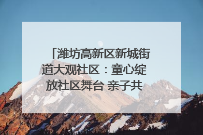 潍坊高新区新城街道大观社区：童心绽放社区舞台 亲子共谱六一欢歌