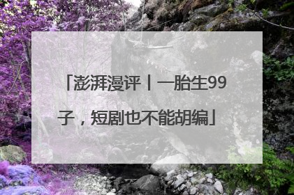 澎湃漫评丨一胎生99子，短剧也不能胡编