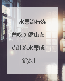 水果流行冻着吃？健康卖点让冻水果成新宠
