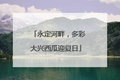 永定河畔，多彩大兴西瓜迎夏日