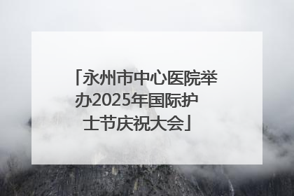 永州市中心医院举办2025年国际护士节庆祝大会