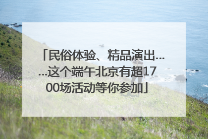 民俗体验、精品演出……这个端午北京有超1700场活动等你参加
