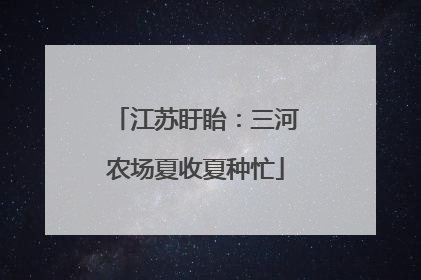 江苏盱眙：三河农场夏收夏种忙