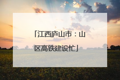 江西庐山市：山区高铁建设忙