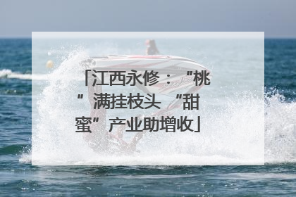 江西永修：“桃”满挂枝头 “甜蜜”产业助增收