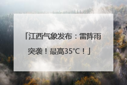 江西气象发布：雷阵雨突袭！最高35℃！