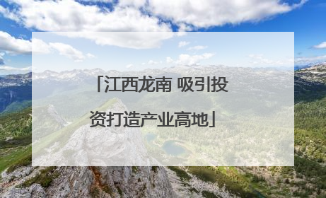 江西龙南 吸引投资打造产业高地