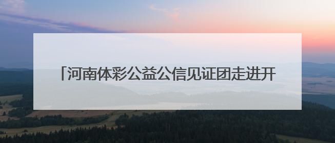 河南体彩公益公信见证团走进开奖现场 零距离感受公正透明