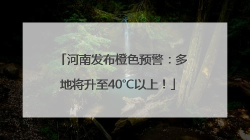 河南发布橙色预警：多地将升至40℃以上！
