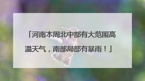 河南本周北中部有大范围高温天气，南部局部有暴雨！