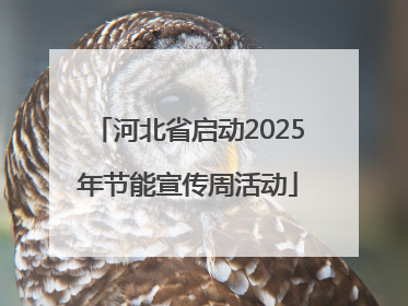 河北省启动2025年节能宣传周活动