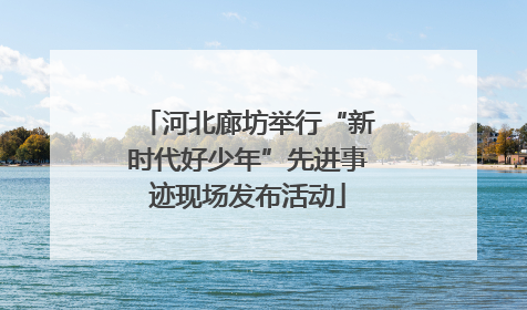 河北廊坊举行“新时代好少年”先进事迹现场发布活动