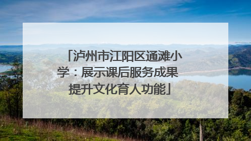 泸州市江阳区通滩小学：展示课后服务成果 提升文化育人功能