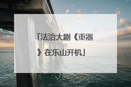 法治大剧《重器》在乐山开机