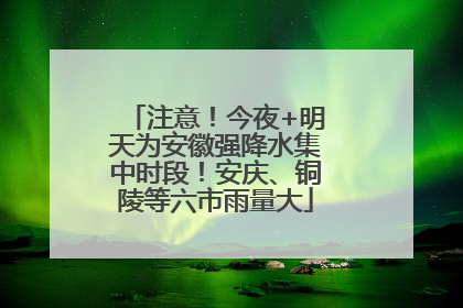 注意！今夜+明天为安徽强降水集中时段！安庆、铜陵等六市雨量大