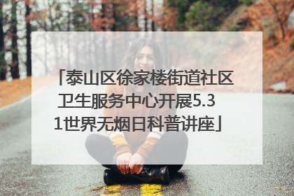 泰山区徐家楼街道社区卫生服务中心开展5.31世界无烟日科普讲座