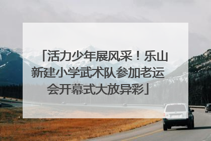 活力少年展风采！乐山新建小学武术队参加老运会开幕式大放异彩