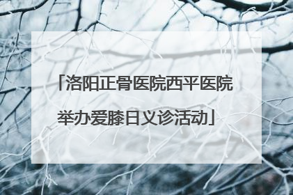 洛阳正骨医院西平医院举办爱膝日义诊活动