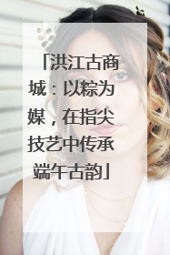 洪江古商城：以粽为媒，在指尖技艺中传承端午古韵