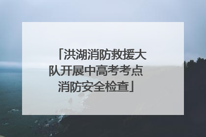 洪湖消防救援大队开展中高考考点消防安全检查