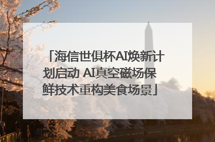 海信世俱杯AI焕新计划启动 AI真空磁场保鲜技术重构美食场景
