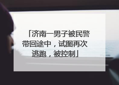 济南一男子被民警带回途中，试图再次逃跑，被控制