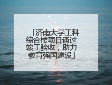 济南大学工科综合楼项目通过竣工验收，助力教育强国建设