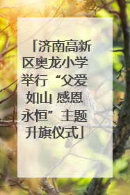 济南高新区奥龙小学举行“父爱如山 感恩永恒”主题升旗仪式