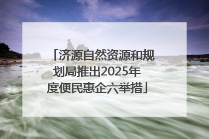 济源自然资源和规划局推出2025年度便民惠企六举措